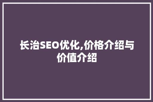 长治SEO优化,价格介绍与价值介绍