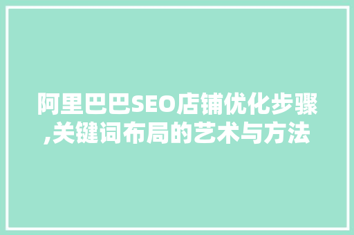 阿里巴巴SEO店铺优化步骤,关键词布局的艺术与方法