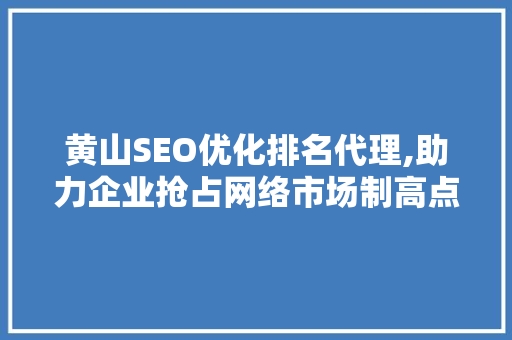 黄山SEO优化排名代理,助力企业抢占网络市场制高点