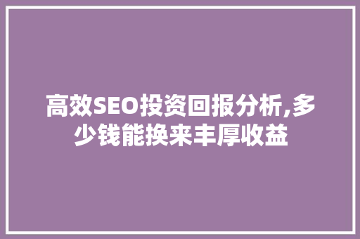 高效SEO投资回报分析,多少钱能换来丰厚收益 必应SEO 高效SEO投资回报分析,多少钱能换来丰厚收益 必应SEO