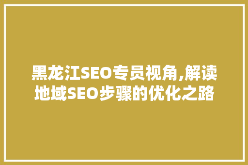 黑龙江SEO专员视角,解读地域SEO步骤的优化之路 神马SEO