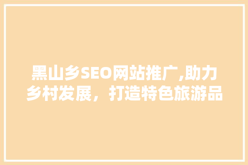 黑山乡SEO网站推广,助力乡村发展，打造特色旅游品牌