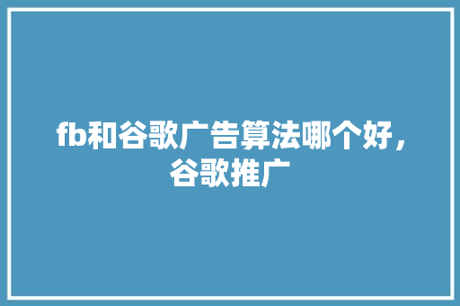 fb和谷歌广告算法哪个好，谷歌推广