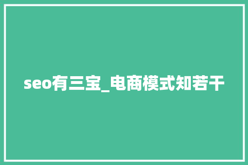 seo有三宝_电商模式知若干 seo有三宝_电商模式知若干 搜狗SEO