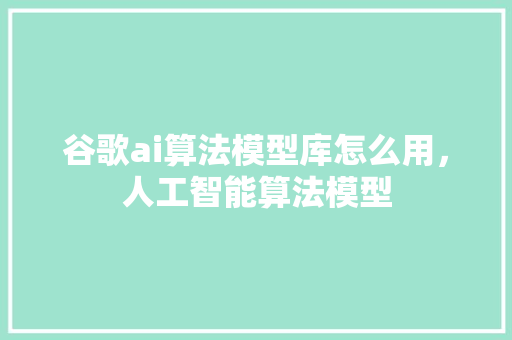 谷歌ai算法模型库怎么用，人工智能算法模型
