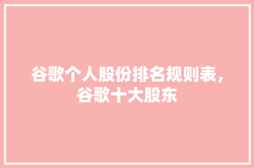谷歌个人股份排名规则表，谷歌十大股东