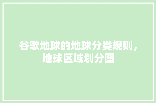 谷歌地球的地球分类规则，地球区域划分图