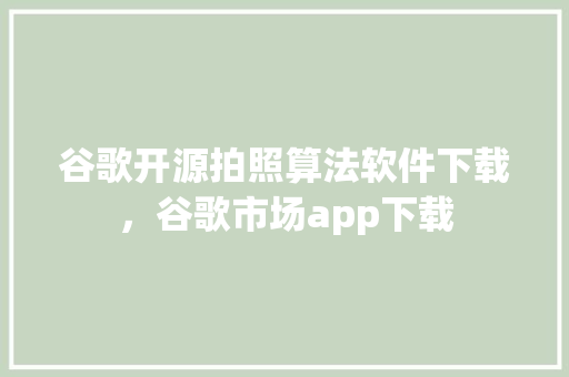 谷歌开源拍照算法软件下载，谷歌市场app下载