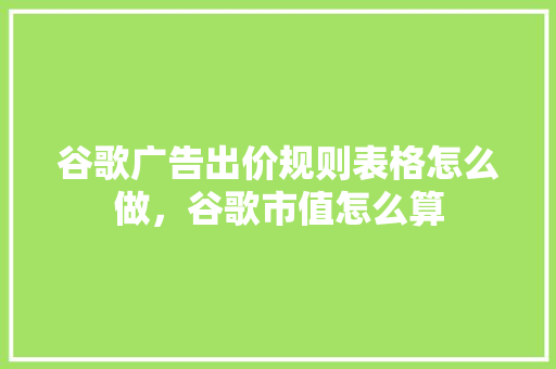 谷歌广告出价规则表格怎么做，谷歌市值怎么算 神马SEO