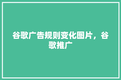 谷歌广告规则变化图片，谷歌推广
