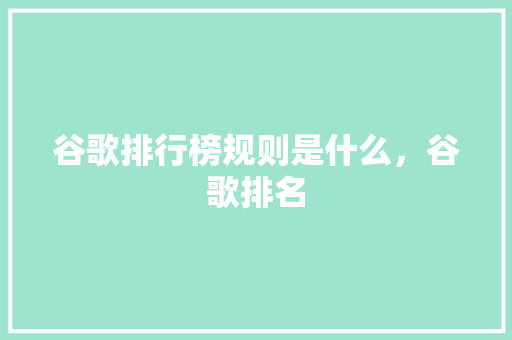 谷歌排行榜规则是什么，谷歌排名