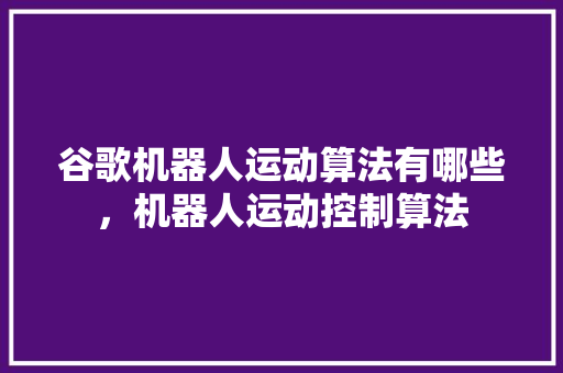 谷歌机器人运动算法有哪些，机器人运动控制算法