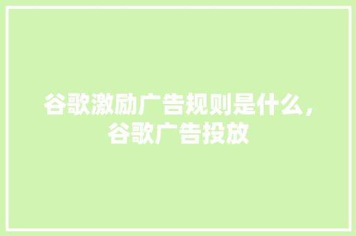 谷歌激励广告规则是什么，谷歌广告投放