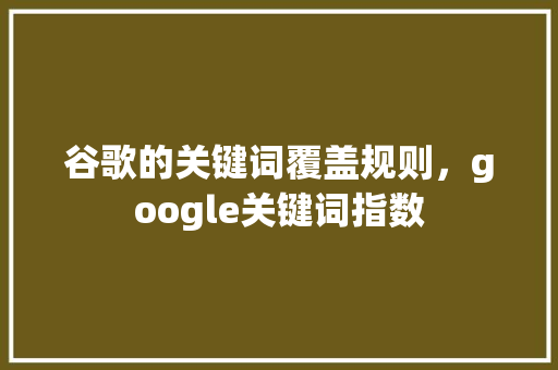 谷歌的关键词覆盖规则，google关键词指数