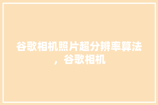 谷歌相机照片超分辨率算法，谷歌相机