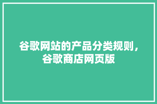 谷歌网站的产品分类规则，谷歌商店网页版