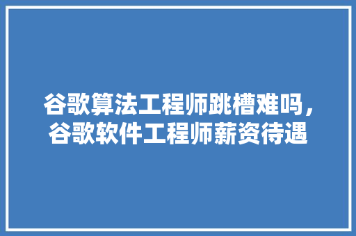 谷歌算法工程师跳槽难吗，谷歌软件工程师薪资待遇