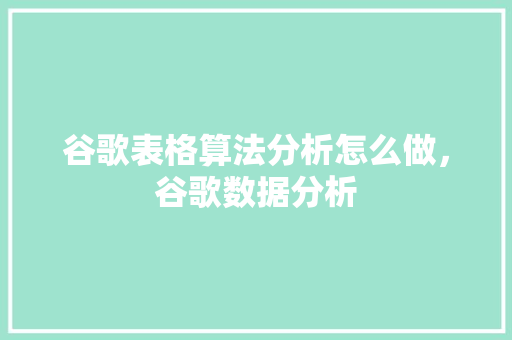 谷歌表格算法分析怎么做，谷歌数据分析 百度SEO