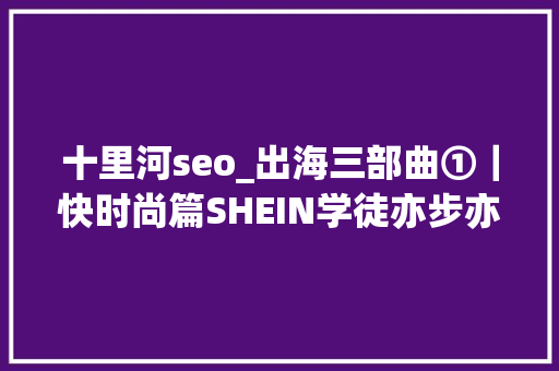 十里河seo_出海三部曲①|快时尚篇SHEIN学徒亦步亦趋 必应SEO 十里河seo_出海三部曲①|快时尚篇SHEIN学徒亦步亦趋 十里河seo_出海三部曲①|快时尚篇SHEIN学徒亦步亦趋 必应SEO