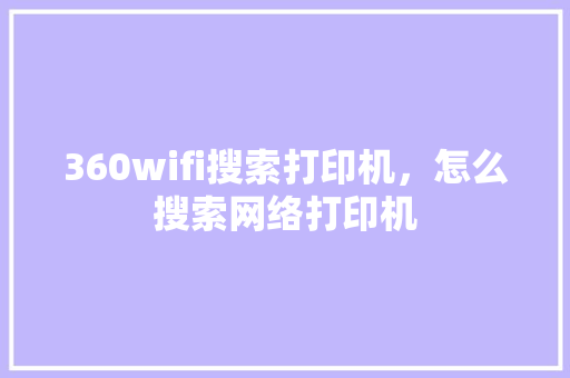 360wifi搜索打印机，怎么搜索网络打印机