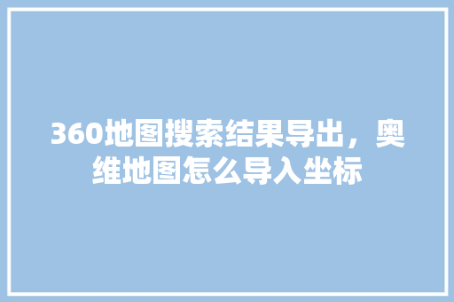 360地图搜索结果导出，奥维地图怎么导入坐标 搜狗SEO
