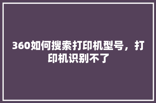 360如何搜索打印机型号，打印机识别不了 搜狗SEO
