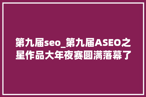 第九届seo_第九届ASEO之星作品大年夜赛圆满落幕了