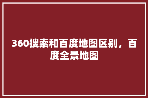 360搜索和百度地图区别，百度全景地图