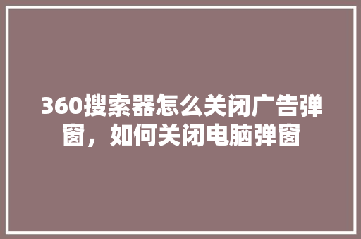 360搜索器怎么关闭广告弹窗，如何关闭电脑弹窗