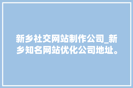 新乡社交网站制作公司_新乡知名网站优化公司地址。 网站建设公司 新乡社交网站制作公司_新乡知名网站优化公司地址。 新乡社交网站制作公司_新乡知名网站优化公司地址。 网站建设公司