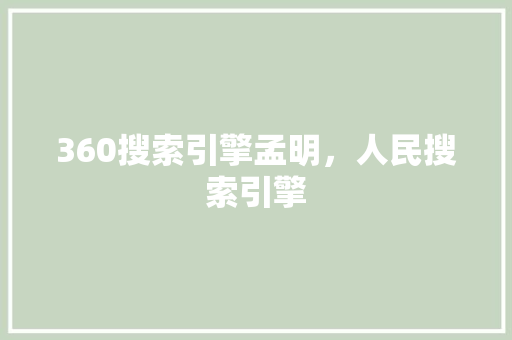 360搜索引擎孟明，人民搜索引擎
