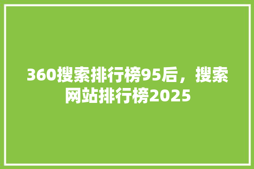 360搜索排行榜95后,搜索网站排行榜2025 搜狗SEO 360搜索排行榜95后,搜索网站排行榜2025 搜狗SEO