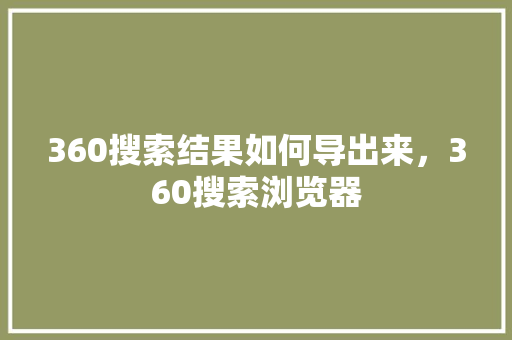 360搜索结果如何导出来，360搜索浏览器