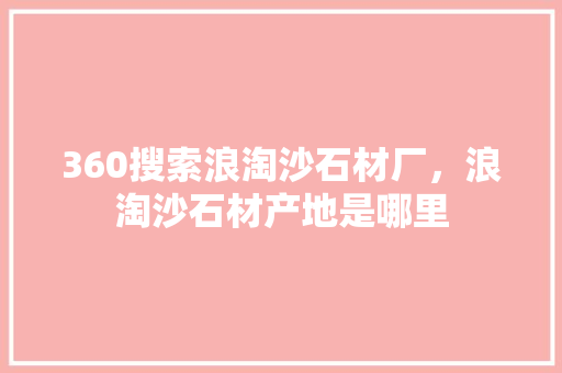 360搜索浪淘沙石材厂，浪淘沙石材产地是哪里 搜狗SEO