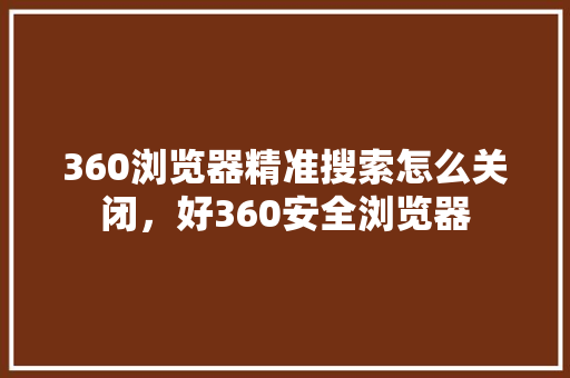 360浏览器精准搜索怎么关闭，好360安全浏览器 网站建设公司