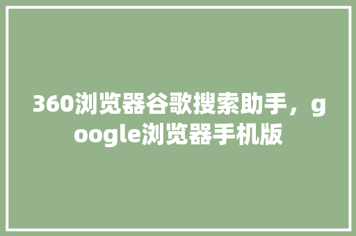 360浏览器谷歌搜索助手，google浏览器手机版