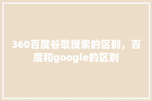 360百度谷歌搜索的区别，百度和google的区别