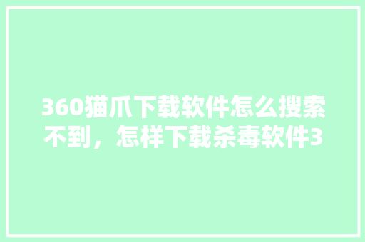 360猫爪下载软件怎么搜索不到，怎样下载杀毒软件360