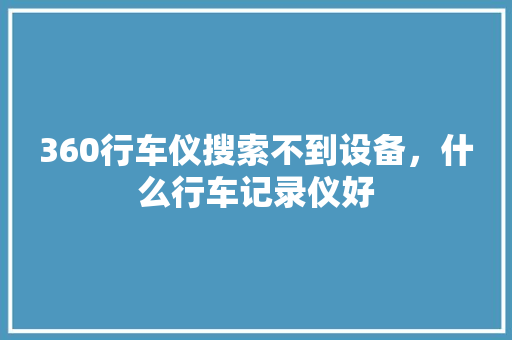 360行车仪搜索不到设备，什么行车记录仪好
