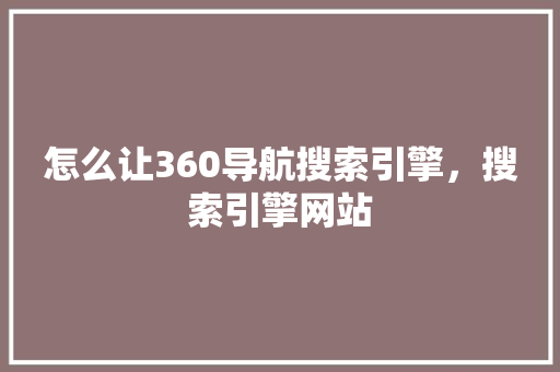 怎么让360导航搜索引擎，搜索引擎网站
