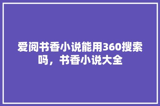 爱阅书香小说能用360搜索吗，书香小说大全 搜狗SEO