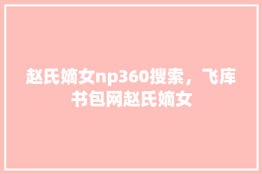 赵氏嫡女np360搜索，飞库书包网赵氏嫡女