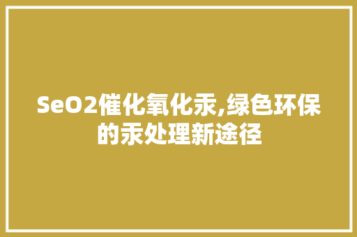 SeO2催化氧化汞,绿色环保的汞处理新途径