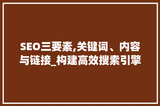 SEO三要素,关键词、内容与链接_构建高效搜索引擎优化步骤