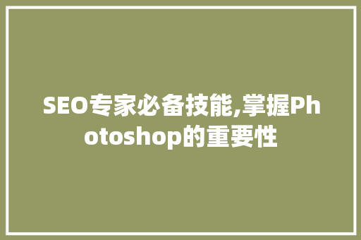 SEO专家必备技能,掌握Photoshop的重要性