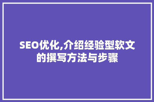 SEO优化,介绍经验型软文的撰写方法与步骤 神马SEO