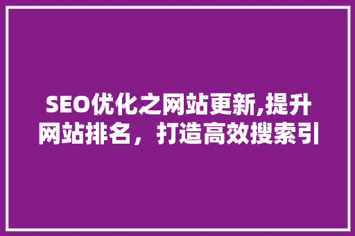 SEO优化之网站更新,提升网站排名，打造高效搜索引擎营销步骤
