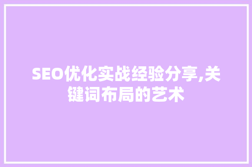 SEO优化实战经验分享,关键词布局的艺术 SEO关键词