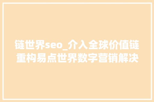 链世界seo_介入全球价值链重构易点世界数字营销解决筹划加速中企出海 链世界seo_介入全球价值链重构易点世界数字营销解决筹划加速中企出海 必应SEO