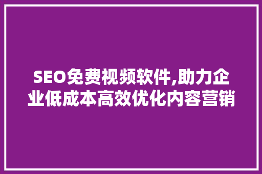 SEO免费视频软件,助力企业低成本高效优化内容营销 SEO关键词